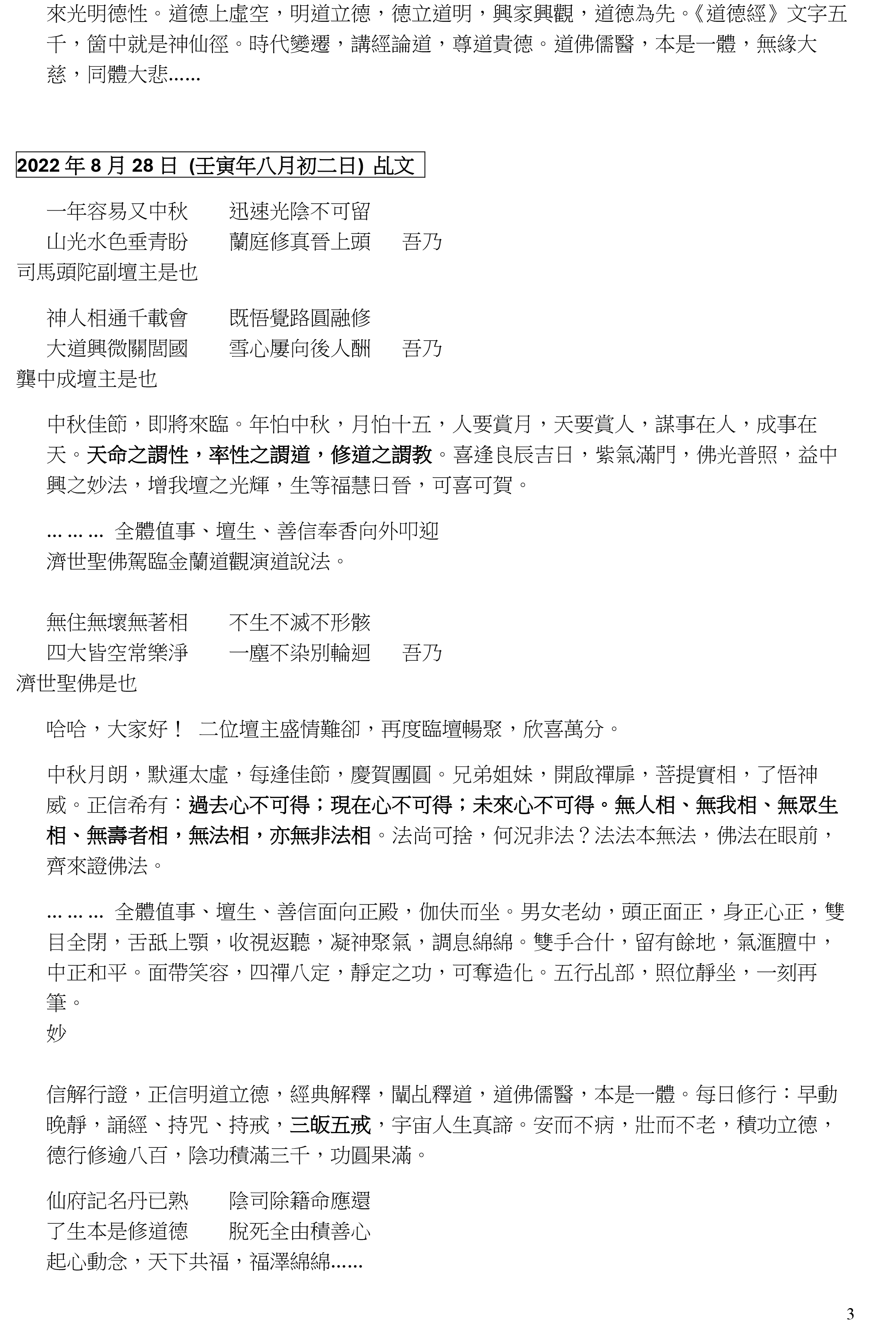 1
中秋乩文共賞(註解) 08.09.2024
 大道廢，有仁義。
道德經第 18 章 : 大道廢，有仁義。慧智出，有大偽。六親不和，有孝慈。國家昏亂，
有忠臣。
至德之世，大道興隆，仁義行於其中，人皆有仁義，所以仁義看不出來；也就沒有宣導
仁義的必要。及至社會道德崩潰，才有需要提倡仁義以挽頹風。簡而言之，就是國家大
治、六親和順，就顯不出忠臣孝子；只有六親不和、國家昏亂，才發覺仁義忠孝這些品
德的珍貴，需要提倡。
 三綱五常，九美八德
三綱：君為臣綱，父為子綱，夫為妻綱。
指人與人之間關係應該遵守的三個行為準則，就是君王與臣子的言行要合乎義理，父母
子女之間相親相愛，夫妻之間和順相處。
五常：仁、義、禮、智、信。
九美：忠、孝、廉、節、仁、義、禮、智、信。
八德：孝、悌、忠、信、禮、義、廉、恥。
 五教本同宗
五教：道、佛、儒、耶、回。
輔法天尊 (2018.07.19 乩文)
五教本來是一家 因時因地設教化
緣繫於此行方便 真心誠意產金華
蘭花貝葉丹灶裡 和風甘雨再渡他 ……
濟世聖佛 (2000.05.07 乩文)
共承菩提業，齊渡原眾生。眾生皆有佛性，能修自能正。弘揚正法，慈悲喜捨，習戒
定慧，滅貪嗔痴，修持靜凈，身心力行。諸惡莫作，眾善奉行，自靜其意，是明佛道。
五教宗旨，靜定途一，一心一意，一炁天成，祛妄存真，首煉金丹，落地而生，空空
白白，白雲一片。
萬里無雲萬里天 一念之差一念無
無為大道貴恆誠 五行色白是金精
精神魂魄意隨境 境隨心轉焉能定
安神定魄如幻影 如電如霜空飄渺
佛法無邊，道法無涯，言者雖知，知者不言，言多必失。理論實踐，真知為妙。
 * (中秋當晚雖無扶乩但都會有師尊祖師同修)
呂純陽師尊 (1998.09.27 乩文)
山高雲輕見中秋 合發天人駕慈舟
大地有緣能自遇 憑天付與莫他求
須知造化早已定 何逞機巧啟心頭
廣積陰德弭業障 欲子修真遍十洲 