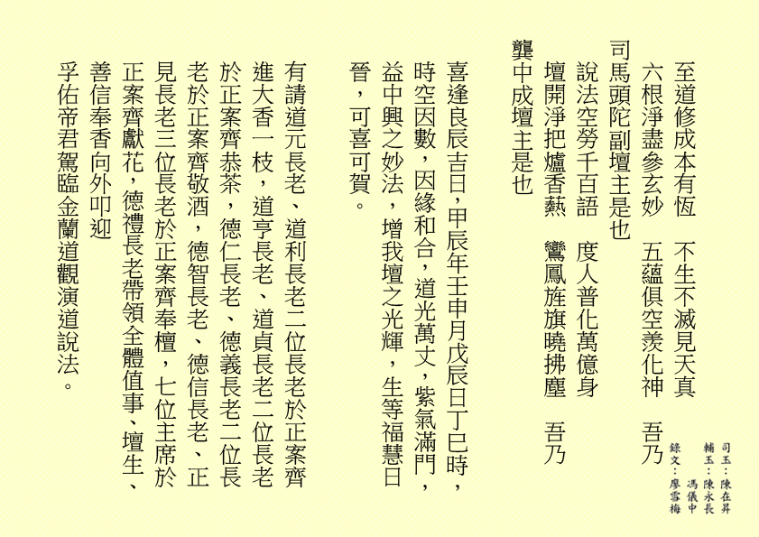 至道修成本有恆  不生不滅見天真
六根淨盡參玄妙  五蘊俱空羨化神  吾乃
司馬頭陀副壇主是也
說法空勞千百語  度人普化萬億身
壇開淨把爐香爇  鸞鳳旌旗曉拂塵  吾乃
龔中成壇主是也
喜逢良辰吉日，甲辰年壬申月戊辰日丁巳時，時空因數，因緣和合，道光萬丈，紫氣滿門，益中興之妙法，增我壇之光輝，生等福慧日晉，可喜可賀。
有請道元長老、道利長老二位長老於正案齊進大香一枝，道亨長老、道貞長老二位長老於正案齊恭茶，德仁長老、德義長老二位長老於正案齊敬酒，德智長老、德信長老、正見長老三位長老於正案齊奉檀，七位主席於正案齊獻花，德禮長老帶領全體值事、壇生、善信奉香向外叩迎
孚佑帝君駕臨金蘭道觀演道說法。
