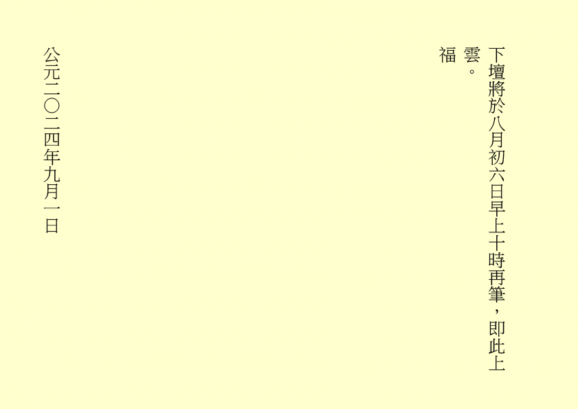 下壇將於八月初六日早上十時再筆，即此上雲。
福
公元二○二四年九月一日
