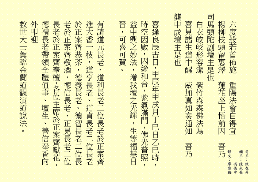 六度般若首佈施  重陽法會自得宜
楊柳枝頭留惠澤  蓮花座上悟前因  吾乃
司馬頭陀副壇主是也
白衣皎皎形容潔  紫竹森森佛法為
喜見諸生道中醒  威加真如奏通知  吾乃
龔中成壇主是也
喜逢良辰吉日，甲辰年甲戌月丁巳日乙巳時，時空因數，因緣和合，紫氣滿門，佛光普照，益中興之妙法，增我壇之光輝，生等福慧日晉，可喜可賀。
有請道元長老、道利長老二位長老於正案齊進大香一枝，道亨長老、道貞長老二位長老於正案齊恭茶，德義長老、德智長老二位長老於正案齊敬酒，德信長老、正見長老二位長老於正案齊奉檀，各位主席於正案齊獻花，德禮長老帶領全體值事、壇生、善信奉香向外叩迎
救世大士駕臨金蘭道觀演道說法。
