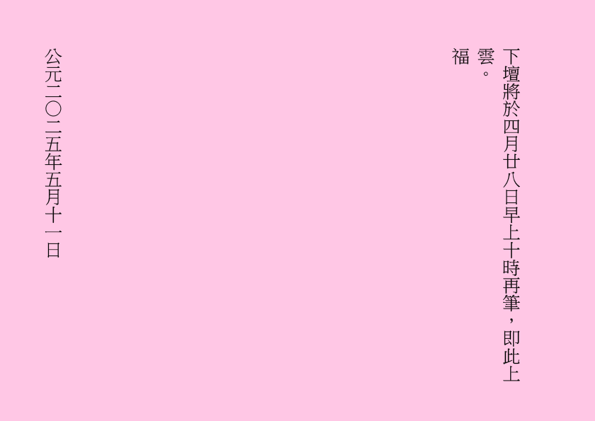 下壇將於四月廿八日早上十時再筆，即此上雲。
福
公元二○二五年五月十一日

