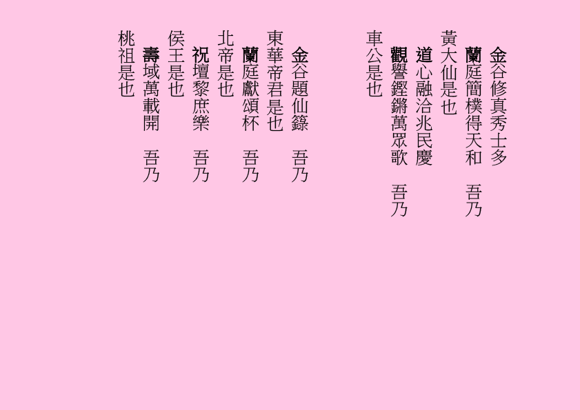金谷修真秀士多
蘭庭簡樸得天和  吾乃
黃大仙是也
道心融洽兆民慶
觀譽鏗鏘萬眾歌  吾乃
車公是也
金谷題仙籙  吾乃
東華帝君是也
蘭庭獻頌杯  吾乃
北帝是也
祝壇黎庶樂  吾乃
侯王是也
壽域萬載開  吾乃
桃祖是也

