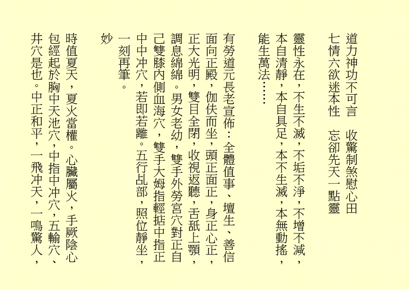 道力神功不可言  收驚制煞慰心田
七情六欲迷本性  忘卻先天一點靈
靈性永在，不生不滅，不垢不淨，不增不減，本自清靜，本自具足，本不生滅，本無動搖，能生萬法……
有勞道元長老宣佈：全體值事、壇生、善信面向正殿，伽伕而坐，頭正面正，身正心正，正大光明，雙目全閉，收視返聽，舌舐上顎，調息綿綿。男女老幼，雙手外勞宮穴對正自己雙膝內側血海穴，雙手大姆指輕掂中指正中中冲穴，若即若離。五行乩部，照位靜坐，一刻再筆。
妙                
時值夏天，夏火當權。心臟屬火，手厥陰心包經起於胸中天池穴，中指中冲穴，五輸穴、井穴是也。中正和平，一飛冲天，一鳴驚人，

