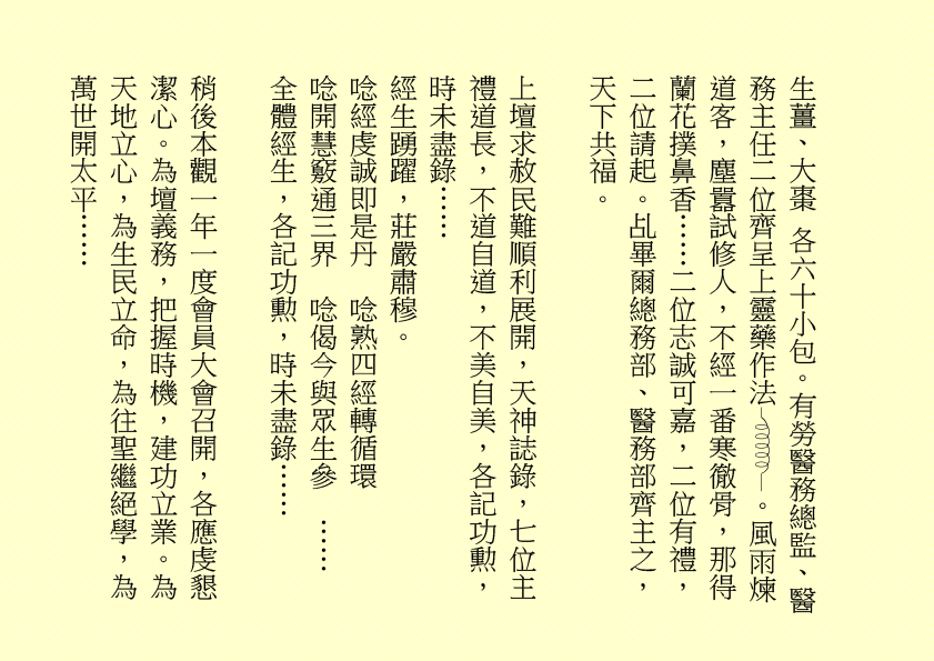 生薑、大棗 各六十小包。有勞醫務總監、醫務主任二位齊呈上靈藥作法 。風雨煉道客，塵囂試修人，不經一番寒徹骨，那得蘭花撲鼻香……二位志誠可嘉，二位有禮，二位請起。乩畢爾總務部、醫務部齊主之，天下共福。
上壇求赦民難順利展開，天神誌錄，七位主禮道長，不道自道，不美自美，各記功勲，時未盡錄……
經生踴躍，莊嚴肅穆。
唸經虔誠即是丹  唸熟四經轉循環
唸開慧竅通三界  唸偈今與眾生參  ……
全體經生，各記功勲，時未盡錄……
稍後本觀一年一度會員大會召開，各應虔懇潔心。為壇義務，把握時機，建功立業。為天地立心，為生民立命，為往聖繼絕學，為萬世開太平……
