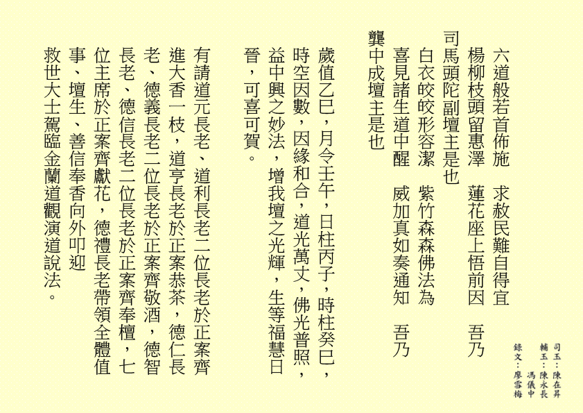 六道般若首佈施  求赦民難自得宜
楊柳枝頭留惠澤  蓮花座上悟前因  吾乃
司馬頭陀副壇主是也 
白衣皎皎形容潔  紫竹森森佛法為
喜見諸生道中醒  威加真如奏通知  吾乃
龔中成壇主是也
歲值乙巳，月令壬午，日柱丙子，時柱癸巳，時空因數，因緣和合，道光萬丈，佛光普照，益中興之妙法，增我壇之光輝，生等福慧日晉，可喜可賀。
有請道元長老、道利長老二位長老於正案齊進大香一枝，道亨長老於正案恭茶，德仁長老、德義長老二位長老於正案齊敬酒，德智長老、德信長老二位長老於正案齊奉檀，七位主席於正案齊獻花，德禮長老帶領全體值事、壇生、善信奉香向外叩迎
救世大士駕臨金蘭道觀演道說法。
