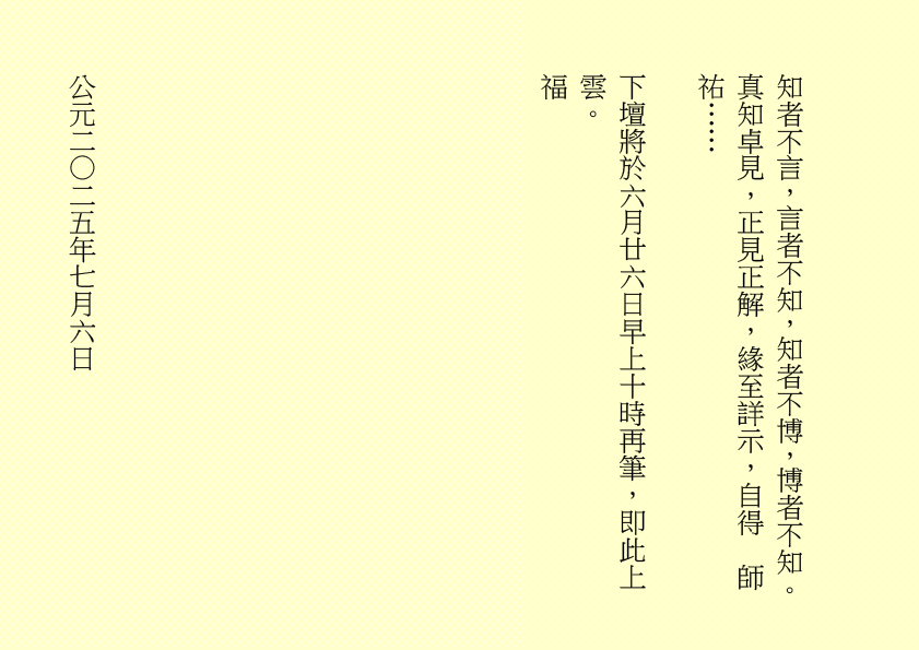 知者不言，言者不知，知者不博，博者不知。真知卓見，正見正解，緣至詳示，自得  師祐……
下壇將於六月廿六日早上十時再筆，即此上雲。
福
公元二○二五年七月六日
