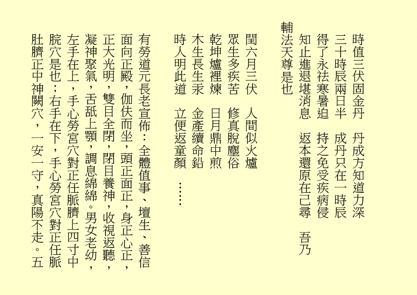 時值三伏固金丹  丹成方知道力深
三十時辰兩日半  成丹只在一時辰
得了永祛寒暑迫  持之免受疾病侵
知止進退堪消息  返本還原在己尋  吾乃
輔法天尊是也
閏六月三伏  人間似火爐
眾生多疾苦  修真脫塵俗
乾坤爐裡煉  日月鼎中煎
木生長生汞  金產續命鉛
時人明此道  立便返童顏  ……
有勞道元長老宣佈：全體值事、壇生、善信面向正殿，伽伕而坐，頭正面正，身正心正，正大光明，雙目全閉，閉目養神，收視返聽，凝神聚氣，舌舐上顎，調息綿綿。男女老幼，左手在上，手心勞宮穴對正任脈臍上四寸中脘穴是也；右手在下，手心勞宮穴對正任脈肚臍正中神闕穴，一安一守，真陽不走。五
