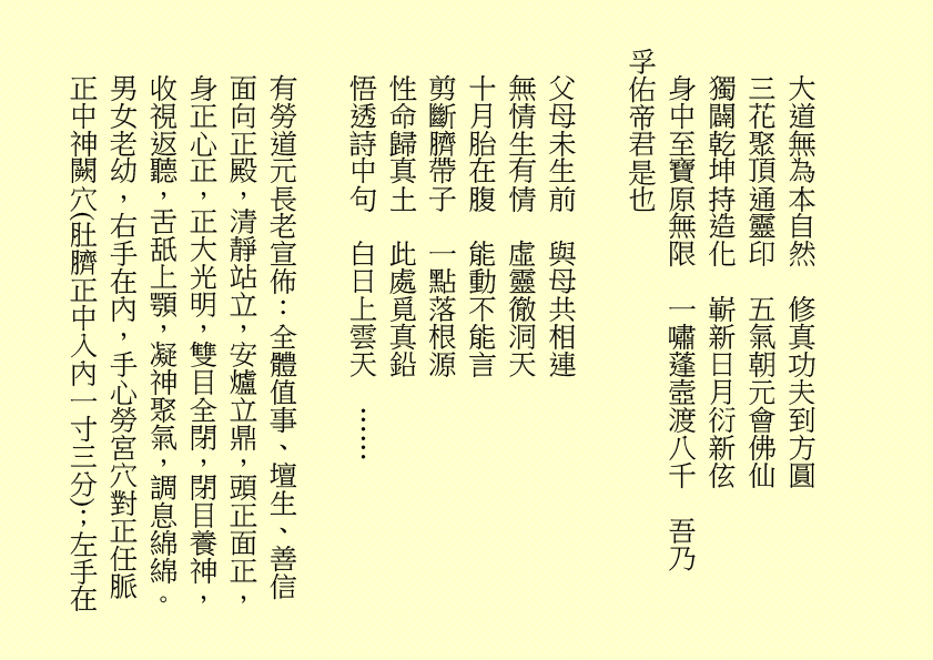 大道無為本自然  修真功夫到方圓
三花聚頂通靈印  五氣朝元會佛仙
獨闢乾坤持造化  嶄新日月衍新伭
身中至寶原無限  一嘯蓬壼渡八千  吾乃
孚佑帝君是也
父母未生前  與母共相連
無情生有情  虛靈徹洞天
十月胎在腹  能動不能言
剪斷臍帶子  一點落根源
性命歸真土  此處覓真鉛
悟透詩中句  白日上雲天  ……
有勞道元長老宣佈：全體值事、壇生、善信面向正殿，清靜站立，安爐立鼎，頭正面正，身正心正，正大光明，雙目全閉，閉目養神，收視返聽，舌舐上顎，凝神聚氣，調息綿綿。男女老幼，右手在內，手心勞宮穴對正任脈正中神闕穴(肚臍正中入內一寸三分)；左手在
