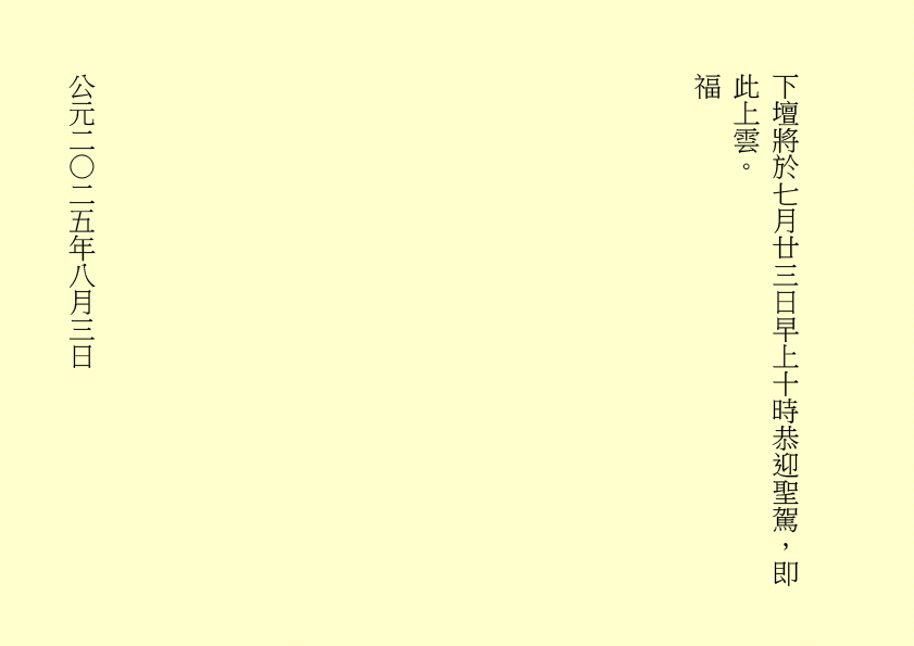 下壇將於七月廿三日早上十時恭迎聖駕，即此上雲。
福
公元二○二五年八月三日
