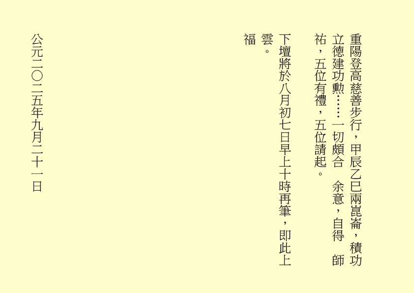 重陽登高慈善步行，甲辰乙巳兩崑崙，積功立德建功勲……一切頗合  余意，自得  師祐，五位有禮，五位請起。
下壇將於八月初七日早上十時再筆，即此上雲。
福
公元二○二五年九月二十一日
