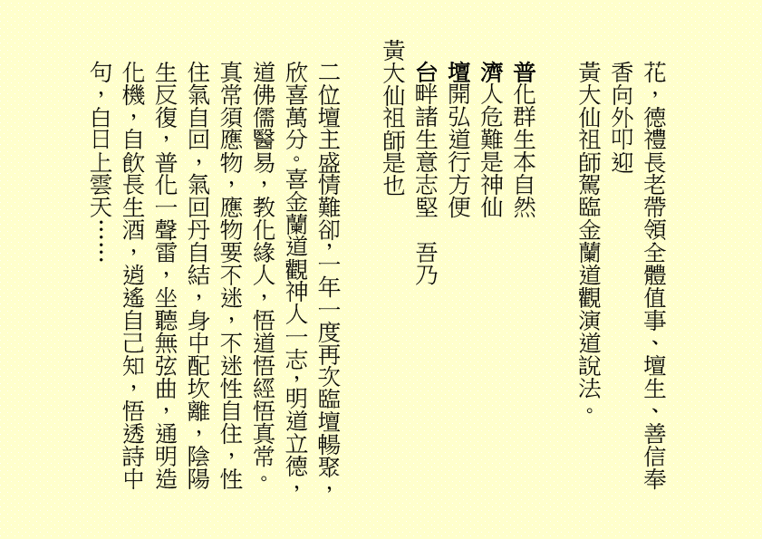 花，德禮長老帶領全體值事、壇生、善信奉香向外叩迎
黃大仙祖師駕臨金蘭道觀演道說法。
普化群生本自然
濟人危難是神仙
壇開弘道行方便
台畔諸生意志堅  吾乃
黃大仙祖師是也
二位壇主盛情難卻，一年一度再次臨壇暢聚，欣喜萬分。喜金蘭道觀神人一志，明道立德，道佛儒醫易，教化緣人，悟道悟經悟真常。真常須應物，應物要不迷，不迷性自住，性住氣自回，氣回丹自結，身中配坎離，陰陽生反復，普化一聲雷，坐聽無弦曲，通明造化機，自飲長生酒，逍遙自己知，悟透詩中句，白日上雲天……
