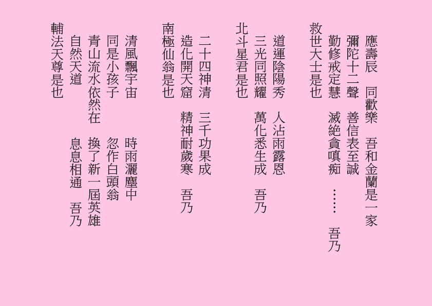 應壽辰  同歡樂  吾和金蘭是一家
彌陀十二聲  善信表至誠
勤修戒定慧  滅絶貪嗔痴  ……  吾乃
救世大士是也
道運陰陽秀  人沾雨露恩
三光同照耀  萬化悉生成  吾乃
北斗星君是也
二十四神清  三千功果成
造化開天窟  精神耐歲寒  吾乃
南極仙翁是也
清風飄宇宙      時雨灑塵中
同是小孩子      忽作白頭翁
青山流水依然在  換了新一屆英雄
自然天道        息息相通  吾乃
輔法天尊是也
