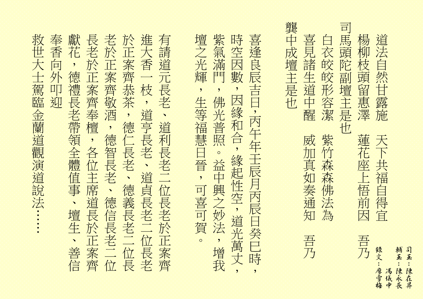 道法自然甘露施  天下共福自得宜
楊柳枝頭留惠澤  蓮花座上悟前因  吾乃
司馬頭陀副壇主是也 
白衣皎皎形容潔  紫竹森森佛法為
喜見諸生道中醒  威加真如奏通知  吾乃
龔中成壇主是也
喜逢良辰吉日，丙午年壬辰月丙辰日癸巳時，時空因數，因緣和合，緣起性空，道光萬丈，紫氣滿門，佛光普照。益中興之妙法，增我壇之光輝，生等福慧日晉，可喜可賀。
有請道元長老、道利長老二位長老於正案齊進大香一枝，道亨長老、道貞長老二位長老於正案齊恭茶，德仁長老、德義長老二位長老於正案齊敬酒，德智長老、德信長老二位長老於正案齊奉檀，各位主席道長於正案齊獻花，德禮長老帶領全體值事、壇生、善信奉香向外叩迎
救世大士駕臨金蘭道觀演道說法……
