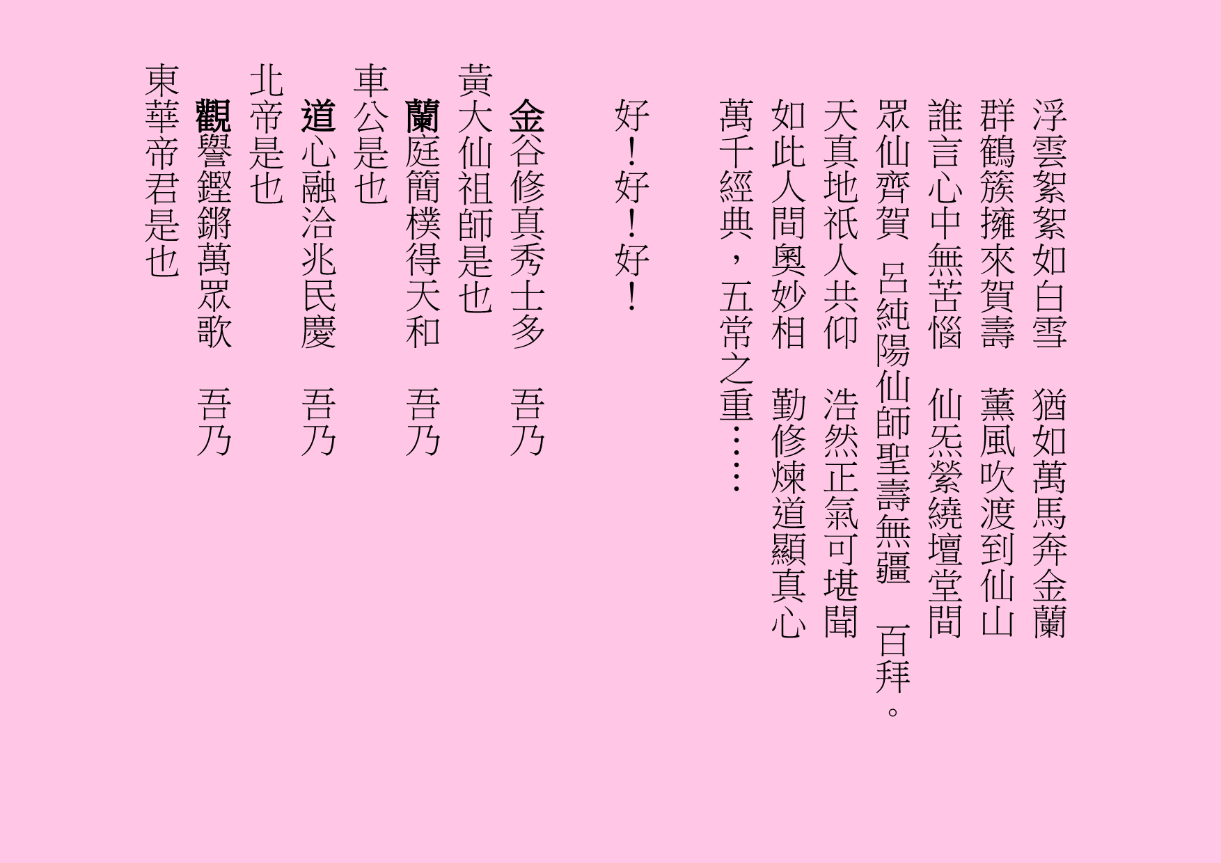 浮雲絮絮如白雪  猶如萬馬奔金蘭
群鶴簇擁來賀壽  薰風吹渡到仙山
誰言心中無苦惱  仙炁縈繞壇堂間
眾仙齊賀 呂純陽仙師聖壽無疆  百拜。
天真地祇人共仰  浩然正氣可堪聞
如此人間奧妙相  勤修煉道顯真心
萬千經典，五常之重……
好！好！好！
金谷修真秀士多  吾乃
黃大仙祖師是也
蘭庭簡樸得天和  吾乃
車公是也
道心融洽兆民慶  吾乃
北帝是也
觀譽鏗鏘萬眾歌  吾乃
東華帝君是也
