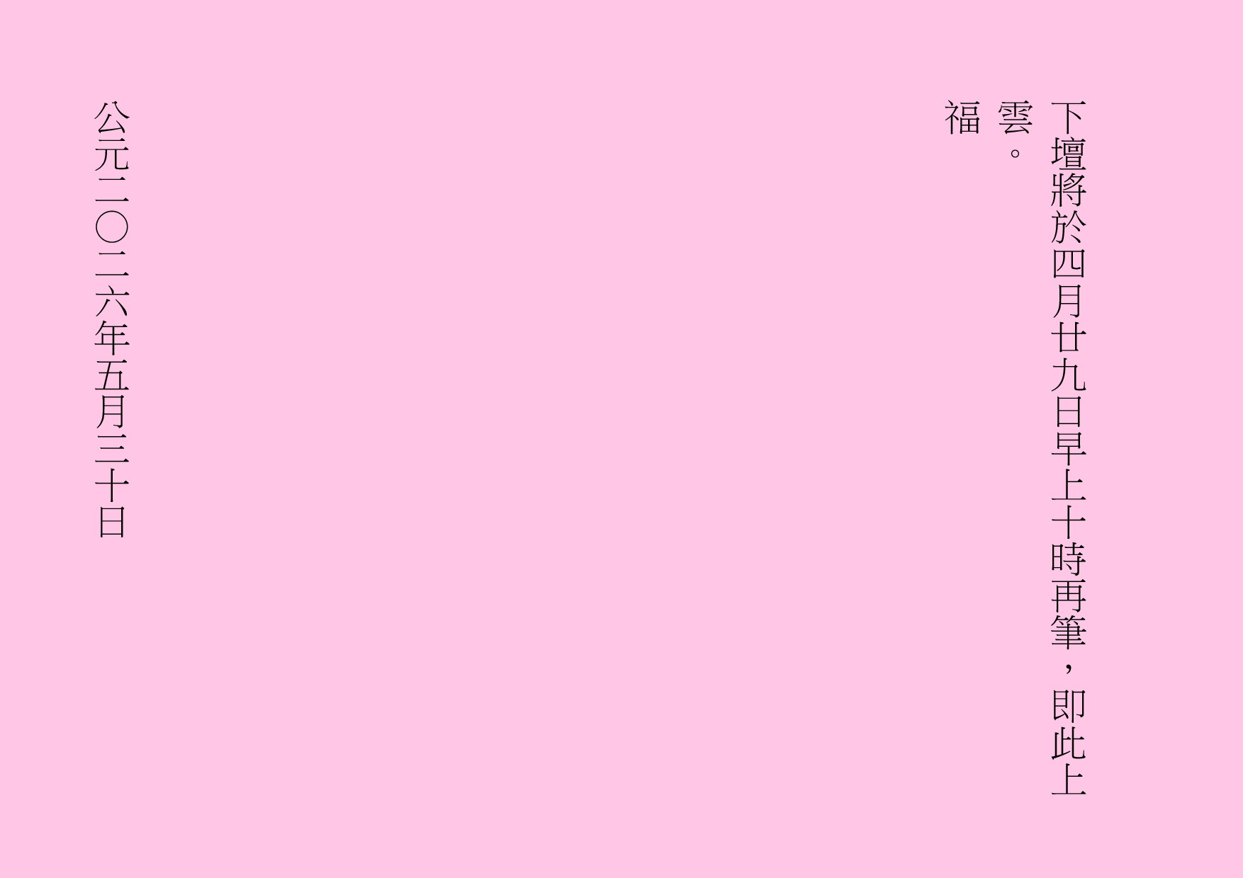
下壇將於四月廿九日早上十時再筆，即此上雲。
福
公元二○二六年五月三十日

