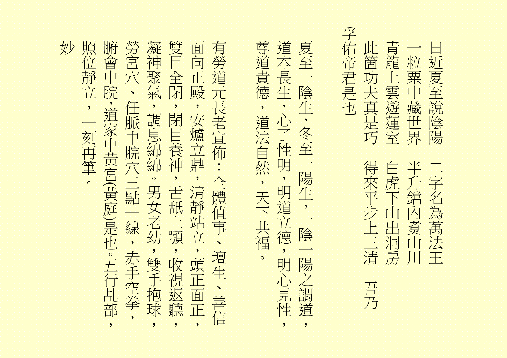 日近夏至說陰陽  二字名為萬法王
一粒粟中藏世界  半升鐺內煑山川
青龍上雲遊蓮室  白虎下山出洞房
此箇功夫真是巧  得來平步上三清  吾乃
孚佑帝君是也
夏至一陰生，冬至一陽生，一陰一陽之謂道，道本長生，心了性明，明道立德，明心見性，尊道貴德，道法自然，天下共福。
有勞道元長老宣佈：全體值事、壇生、善信面向正殿，安爐立鼎，清靜站立，頭正面正，雙目全閉，閉目養神，舌舐上顎，收視返聽，凝神聚氣，調息綿綿。男女老幼，雙手抱球，勞宮穴、任脈中脘穴三點一線，赤手空拳，腑會中脘，道家中黃宮(黃庭)是也。五行乩部，照位靜立，一刻再筆。
