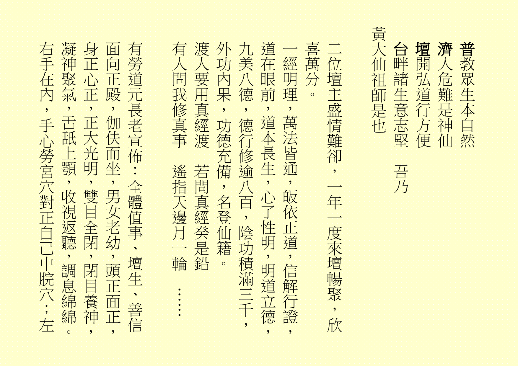 
普教眾生本自然
濟人危難是神仙
壇開弘道行方便
台畔諸生意志堅  吾乃
黃大仙祖師是也
二位壇主盛情難卻，一年一度來壇暢聚，欣喜萬分。
一經明理，萬法皆通，皈依正道，信解行證，道在眼前，道本長生，心了性明，明道立德，九美八德，德行修逾八百，陰功積滿三千，外功內果，功德充備，名登仙籍。
渡人要用真經渡  若問真經癸是鉛
有人問我修真事  遙指天邊月一輪  ……
有勞道元長老宣佈：全體值事、壇生、善信面向正殿，伽伕而坐，男女老幼，頭正面正，身正心正，正大光明，雙目全閉，閉目養神，凝神聚氣，舌舐上顎，收視返聽，調息綿綿。右手在內，手心勞宮穴對正自己中脘穴；左
