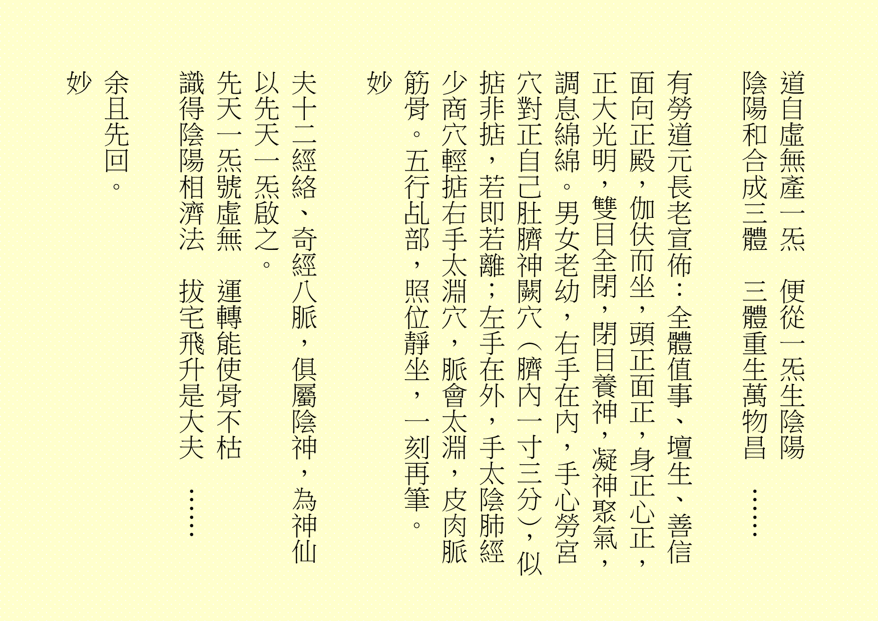 道自虛無產一炁  便從一炁生陰陽
陰陽和合成三體  三體重生萬物昌  ……
有勞道元長老宣佈：全體值事、壇生、善信面向正殿，伽伕而坐，頭正面正，身正心正，正大光明，雙目全閉，閉目養神，凝神聚氣，調息綿綿。男女老幼，右手在內，手心勞宮穴對正自己肚臍神闕穴（臍內一寸三分），似掂非掂，若即若離；左手在外，手太陰肺經少商穴輕掂右手太淵穴，脈會太淵，皮肉脈筋骨。五行乩部，照位靜坐，一刻再筆。
妙
夫十二經絡、奇經八脈，俱屬陰神，為神仙以先天一炁啟之。    
先天一炁號虛無  運轉能使骨不枯
識得陰陽相濟法  拔宅飛升是大夫  ……
余且先回。
妙
